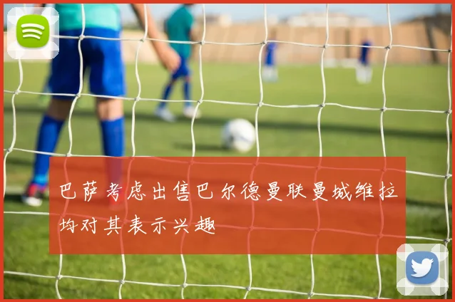 巴萨考虑出售巴尔德曼联曼城维拉均对其表示兴趣