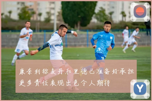 康奈利称麦丹和里德已准备好承担更多责任表现出色令人期待