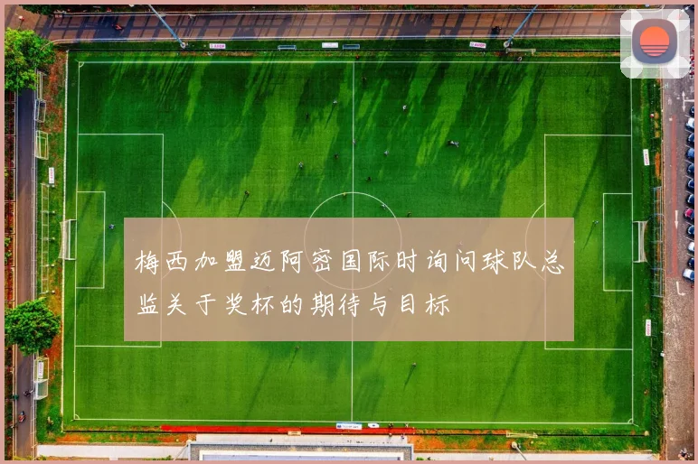 梅西加盟迈阿密国际时询问球队总监关于奖杯的期待与目标