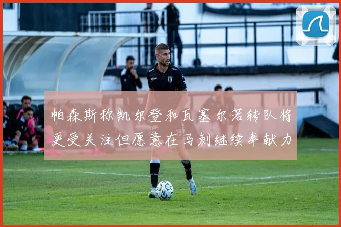 帕森斯称凯尔登和瓦塞尔若转队将更受关注但愿意在马刺继续奉献力量