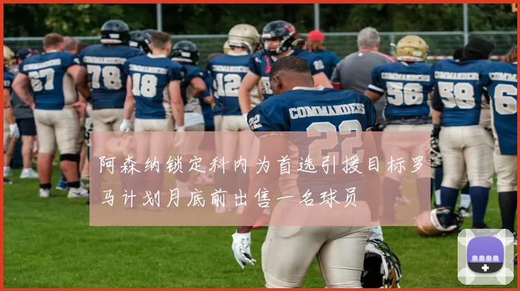 阿森纳锁定科内为首选引援目标罗马计划月底前出售一名球员