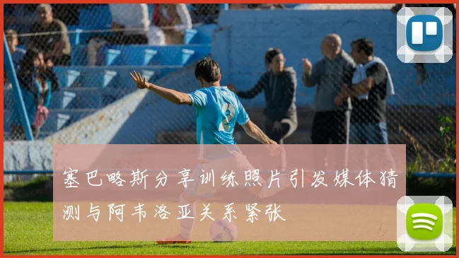 塞巴略斯分享训练照片引发媒体猜测与阿韦洛亚关系紧张