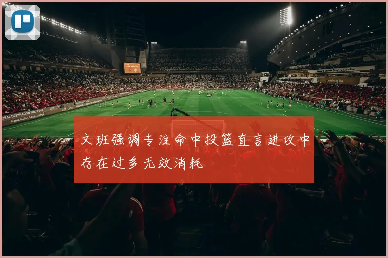 文班强调专注命中投篮直言进攻中存在过多无效消耗