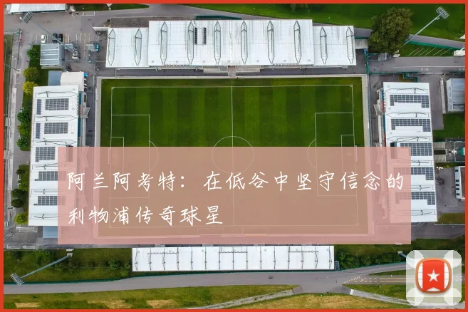 阿兰阿考特：在低谷中坚守信念的利物浦传奇球星