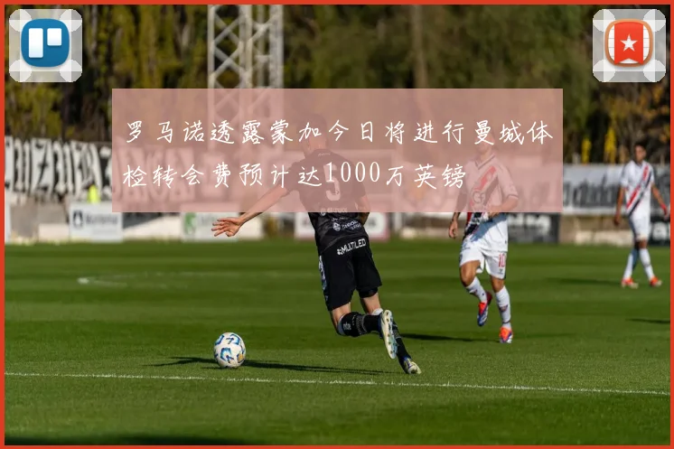 罗马诺透露蒙加今日将进行曼城体检转会费预计达1000万英镑