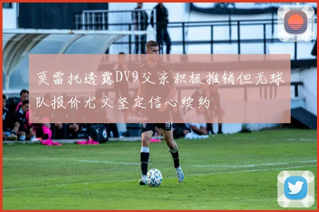 莫雷托透露DV9父亲积极推销但无球队报价尤文坚定信心续约