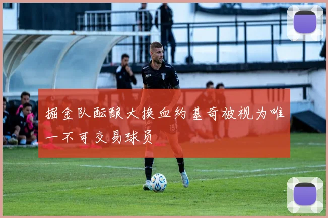 掘金队酝酿大换血约基奇被视为唯一不可交易球员