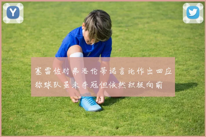 塞雷佐对弗洛伦蒂诺言论作出回应称球队虽未夺冠但依然积极向前