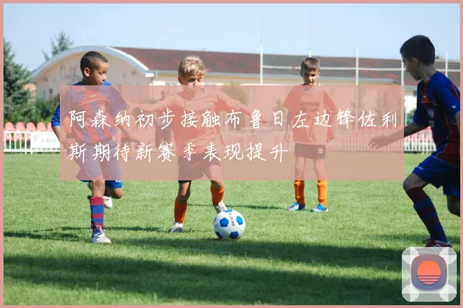 阿森纳初步接触布鲁日左边锋佐利斯期待新赛季表现提升