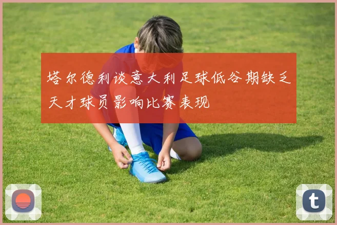 塔尔德利谈意大利足球低谷期缺乏天才球员影响比赛表现