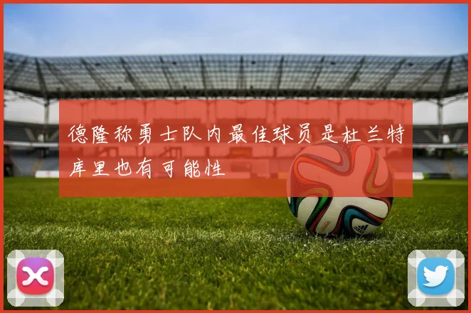 德隆称勇士队内最佳球员是杜兰特库里也有可能性