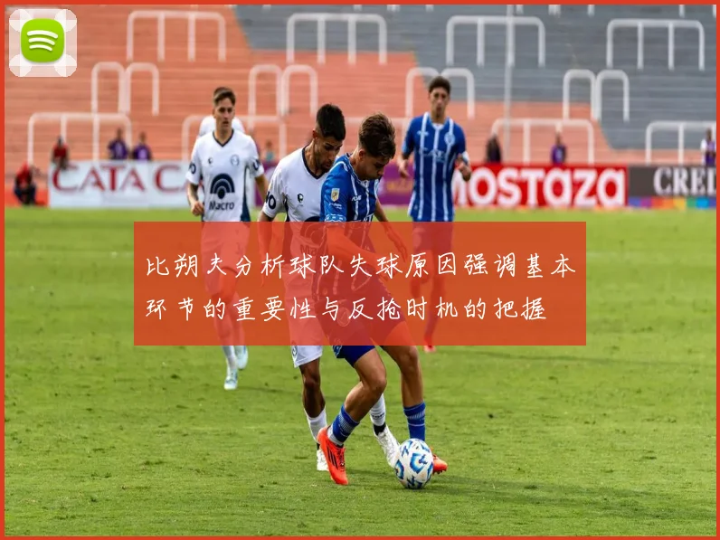 比朔夫分析球队失球原因强调基本环节的重要性与反抢时机的把握