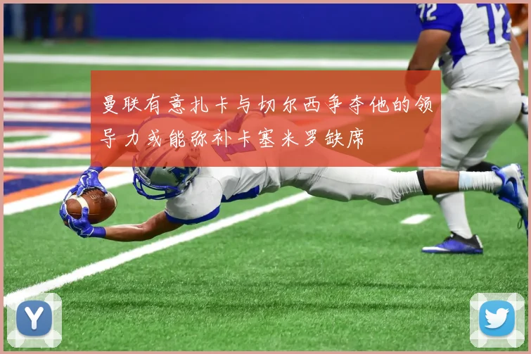 曼联有意扎卡与切尔西争夺他的领导力或能弥补卡塞米罗缺席