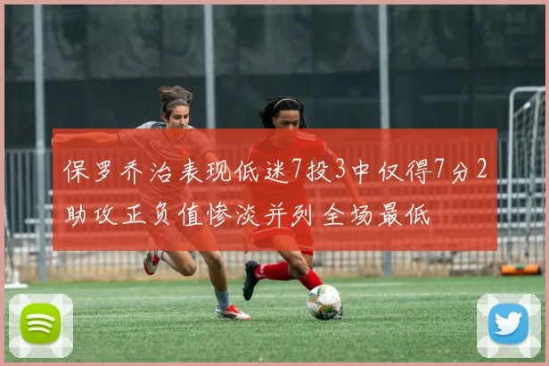 保罗乔治表现低迷7投3中仅得7分2助攻正负值惨淡并列全场最低
