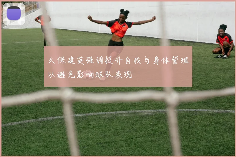 久保建英强调提升自我与身体管理以避免影响球队表现
