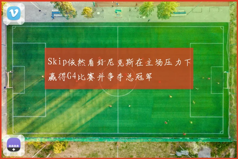 Skip依然看好尼克斯在主场压力下赢得G4比赛并争夺总冠军