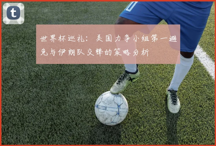 世界杯巡礼：美国力争小组第一避免与伊朗队交锋的策略分析