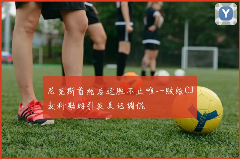 尼克斯首轮后连胜不止唯一败给CJ麦科勒姆引发美记调侃