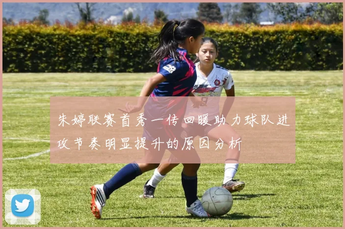 朱婷联赛首秀一传回暖助力球队进攻节奏明显提升的原因分析
