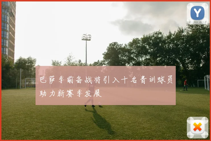 巴萨季前备战将引入十名青训球员助力新赛季发展