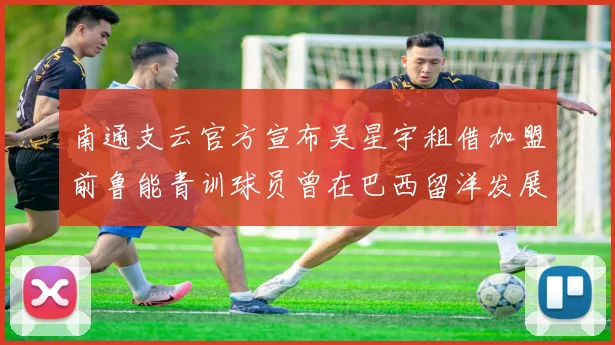 南通支云官方宣布吴星宇租借加盟前鲁能青训球员曾在巴西留洋发展