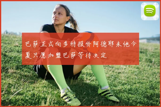 巴萨正式向多特报价阿德耶米他今夏只愿加盟巴萨等待决定