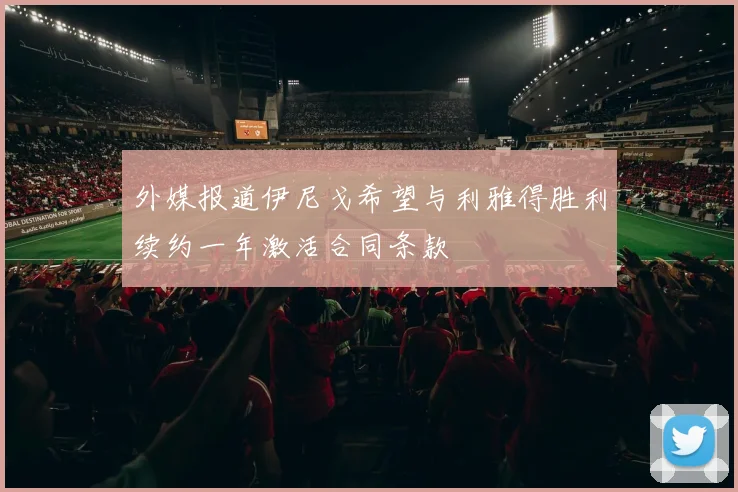 外媒报道伊尼戈希望与利雅得胜利续约一年激活合同条款