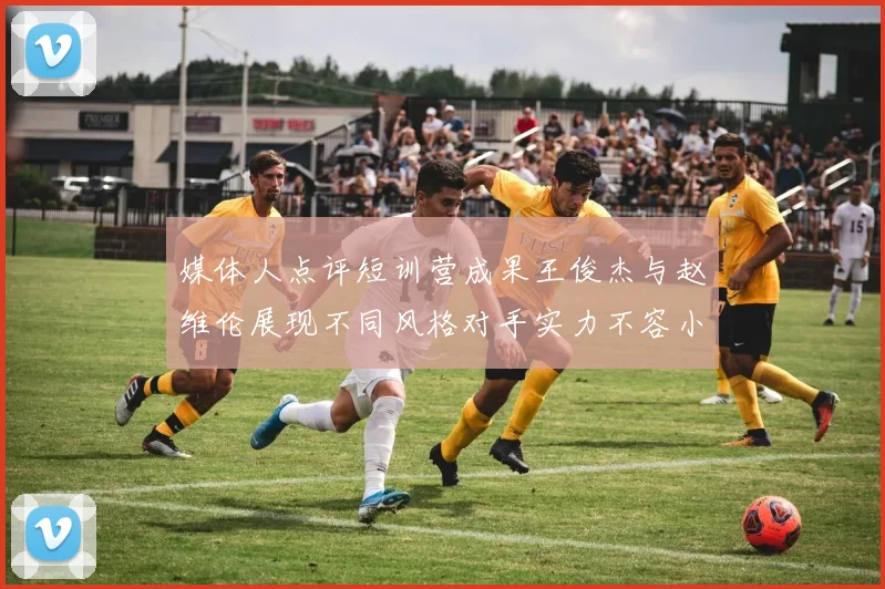 媒体人点评短训营成果王俊杰与赵维伦展现不同风格对手实力不容小觑