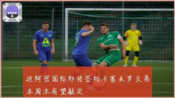 迈阿密国际即将签约卡塞米罗交易本周末有望敲定