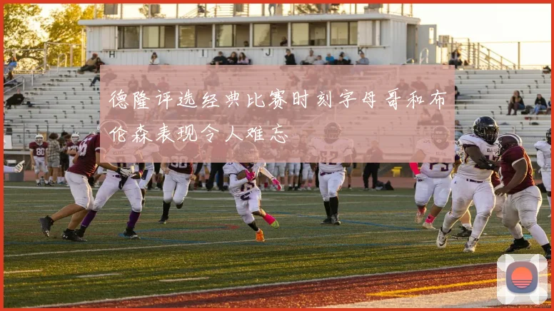 德隆评选经典比赛时刻字母哥和布伦森表现令人难忘