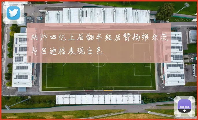 纳帅回忆上届翻车经历赞扬维尔茨与吕迪格表现出色