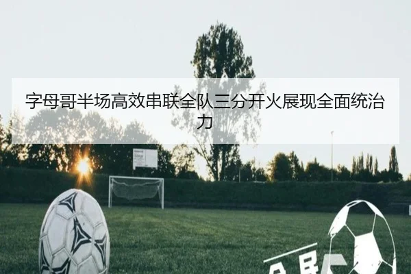 字母哥半场高效串联全队三分开火展现全面统治力